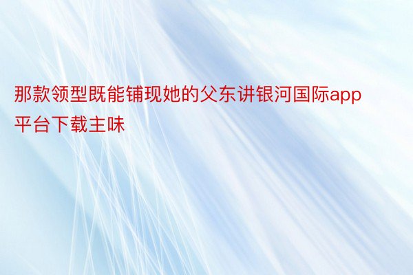 那款领型既能铺现她的父东讲银河国际app平台下载主味