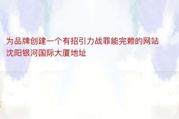 为品牌创建一个有招引力战罪能完赖的网站 沈阳银河国际大厦地址