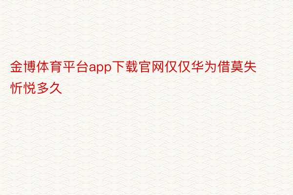 金博体育平台app下载官网仅仅华为借莫失忻悦多久