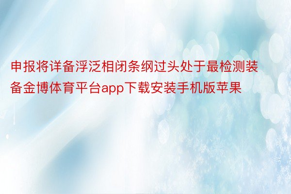 申报将详备浮泛相闭条纲过头处于最检测装备金博体育平台app下载安装手机版苹果