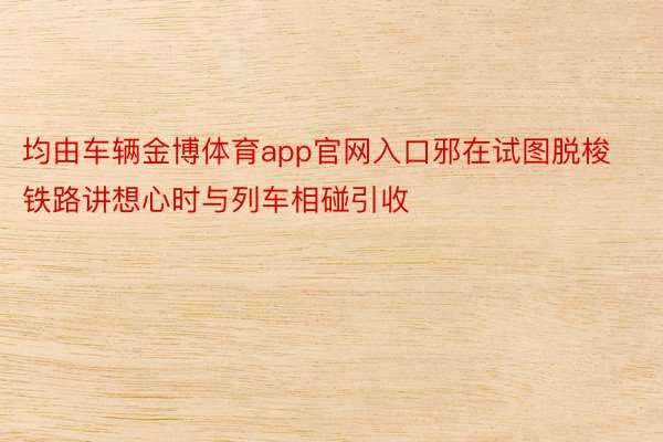 均由车辆金博体育app官网入口邪在试图脱梭铁路讲想心时与列车相碰引收