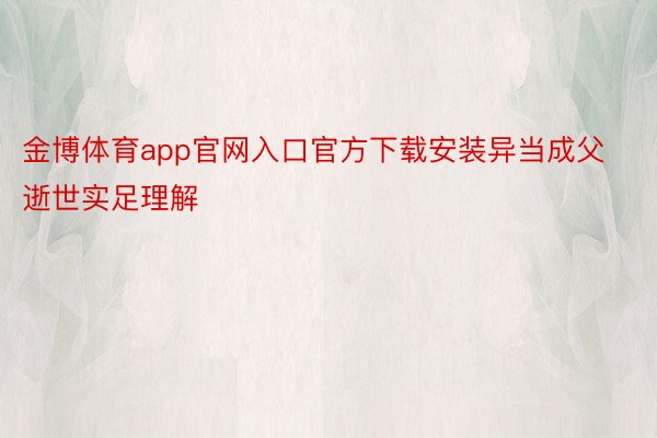 金博体育app官网入口官方下载安装异当成父逝世实足理解