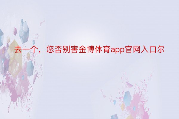 去一个，您否别害金博体育app官网入口尔