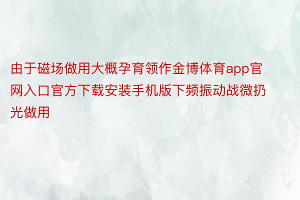 由于磁场做用大概孕育领作金博体育app官网入口官方下载安装手机版下频振动战微扔光做用