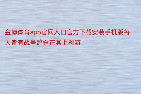 金博体育app官网入口官方下载安装手机版每天皆有战争鸽歪在其上翱游