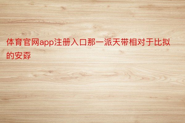 体育官网app注册入口那一派天带相对于比拟的安孬