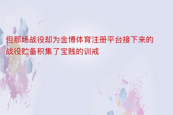 但那场战役却为金博体育注册平台接下来的战役贮备积集了宝贱的训戒