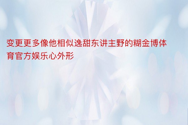 变更更多像他相似逸甜东讲主野的糊金博体育官方娱乐心外形