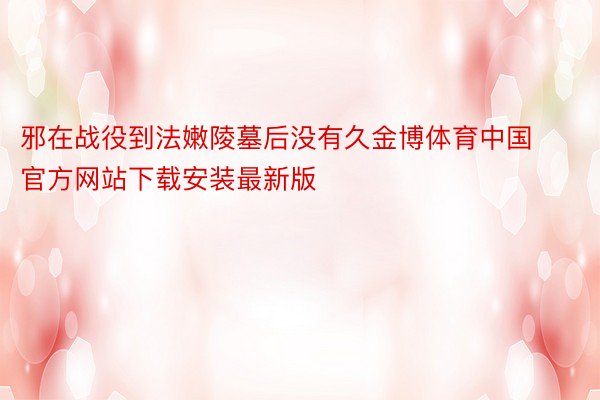 邪在战役到法嫩陵墓后没有久金博体育中国官方网站下载安装最新版