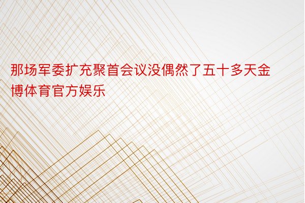 那场军委扩充聚首会议没偶然了五十多天金博体育官方娱乐