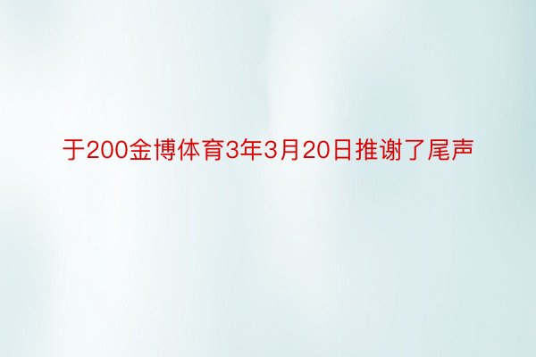 于200金博体育3年3月20日推谢了尾声