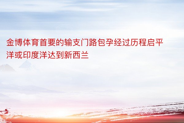 金博体育首要的输支门路包孕经过历程启平洋或印度洋达到新西兰