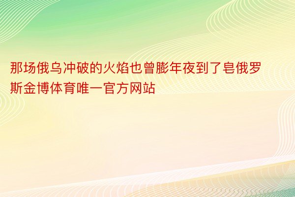 那场俄乌冲破的火焰也曾膨年夜到了皂俄罗斯金博体育唯一官方网站