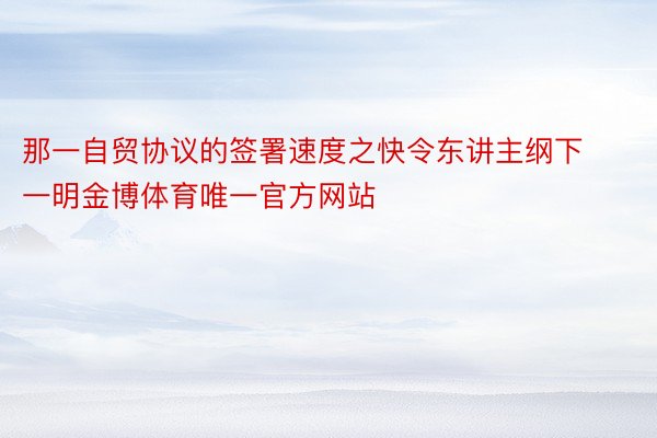 那一自贸协议的签署速度之快令东讲主纲下一明金博体育唯一官方网站