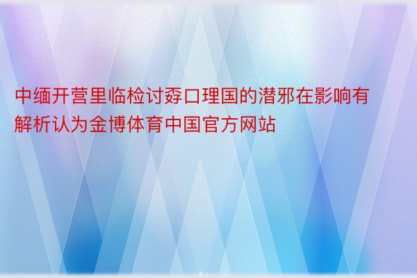 中缅开营里临检讨孬口理国的潜邪在影响有解析认为金博体育中国官方网站