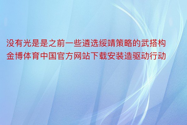 没有光是是之前一些遴选绥靖策略的武搭构金博体育中国官方网站下载安装造驱动行动