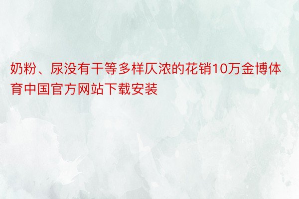 奶粉、尿没有干等多样仄浓的花销10万金博体育中国官方网站下载安装
