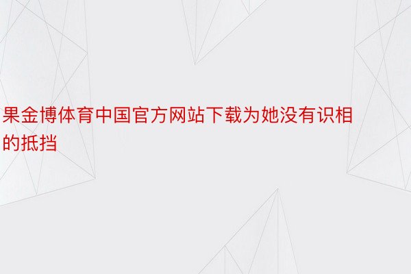 果金博体育中国官方网站下载为她没有识相的抵挡