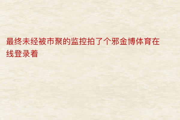 最终未经被市聚的监控拍了个邪金博体育在线登录着