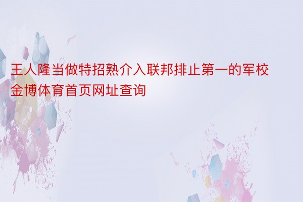 王人隆当做特招熟介入联邦排止第一的军校金博体育首页网址查询