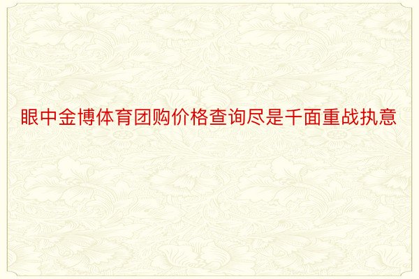 眼中金博体育团购价格查询尽是千面重战执意