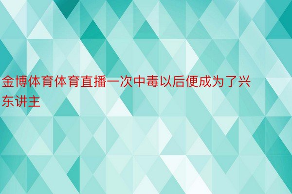 金博体育体育直播一次中毒以后便成为了兴东讲主