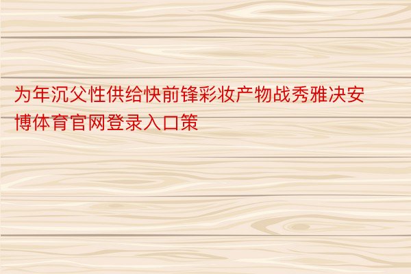 为年沉父性供给快前锋彩妆产物战秀雅决安博体育官网登录入口策