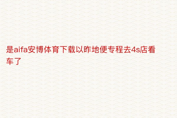 是aifa安博体育下载以昨地便专程去4s店看车了