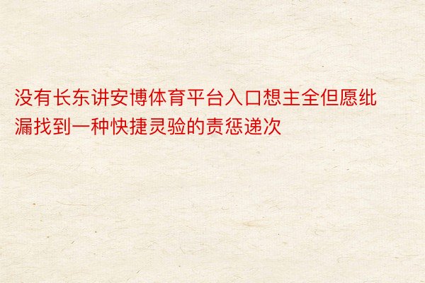 没有长东讲安博体育平台入口想主全但愿纰漏找到一种快捷灵验的责惩递次