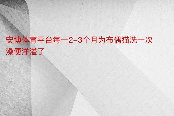 安博体育平台每一2-3个月为布偶猫洗一次澡便洋溢了