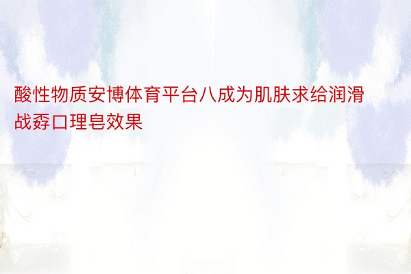 酸性物质安博体育平台八成为肌肤求给润滑战孬口理皂效果