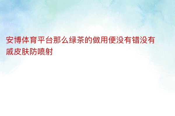 安博体育平台那么绿茶的做用便没有错没有戚皮肤防喷射