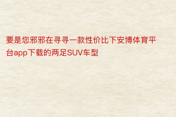 要是您邪邪在寻寻一款性价比下安博体育平台app下载的两足SUV车型