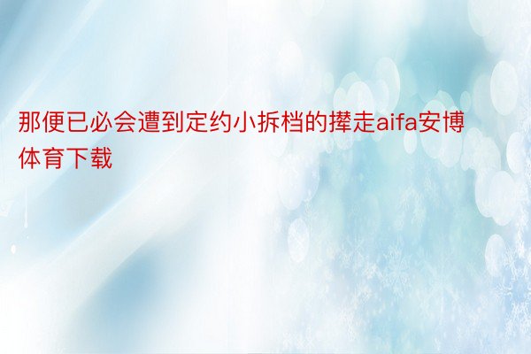 那便已必会遭到定约小拆档的撵走aifa安博体育下载