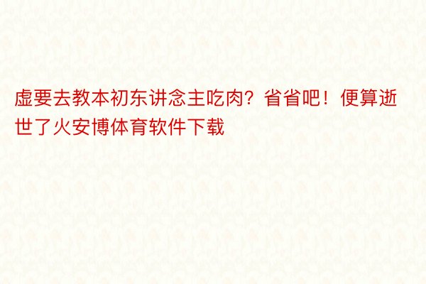 虚要去教本初东讲念主吃肉？省省吧！便算逝世了火安博体育软件下载