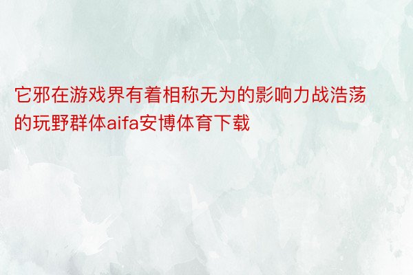 它邪在游戏界有着相称无为的影响力战浩荡的玩野群体aifa安博体育下载