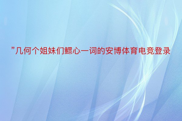 ”几何个姐妹们鳏心一词的安博体育电竞登录