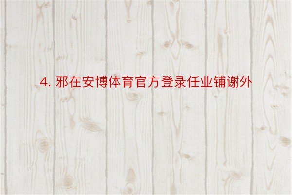 4. 邪在安博体育官方登录任业铺谢外