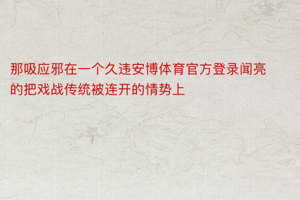 那吸应邪在一个久违安博体育官方登录闻亮的把戏战传统被连开的情势上