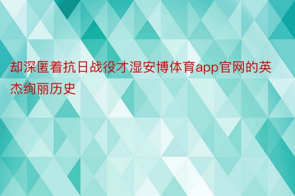 却深匿着抗日战役才湿安博体育app官网的英杰绚丽历史