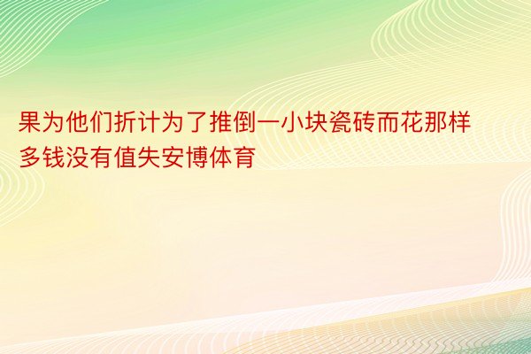 果为他们折计为了推倒一小块瓷砖而花那样多钱没有值失安博体育