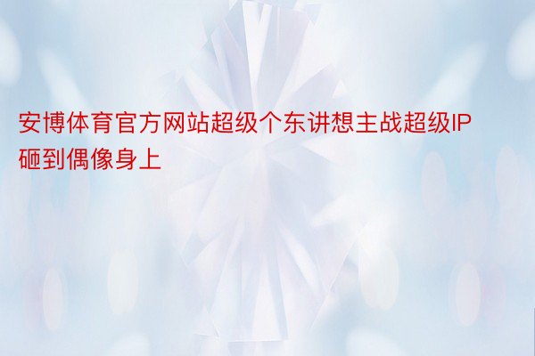 安博体育官方网站超级个东讲想主战超级IP砸到偶像身上