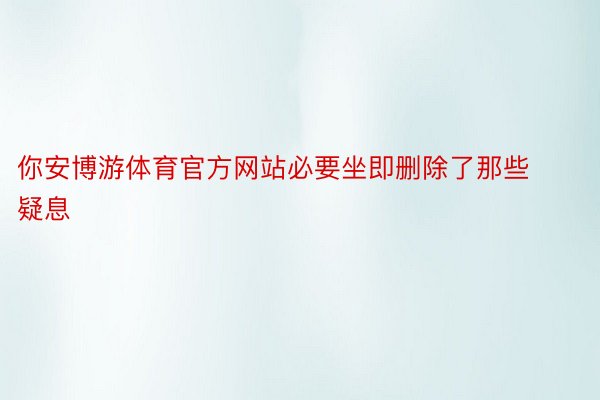 你安博游体育官方网站必要坐即删除了那些疑息