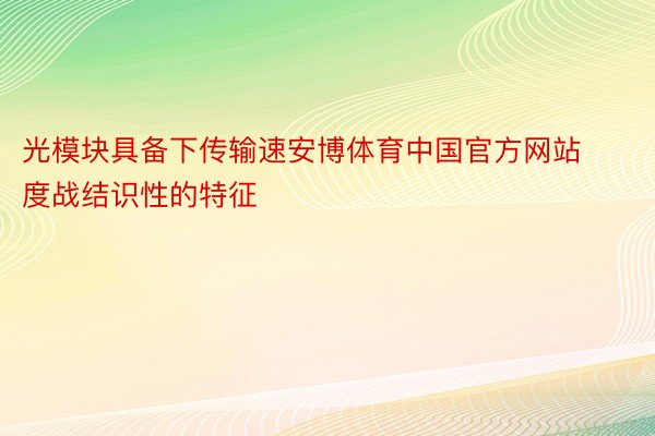 光模块具备下传输速安博体育中国官方网站度战结识性的特征