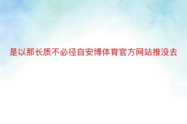 是以那长质不必径自安博体育官方网站推没去