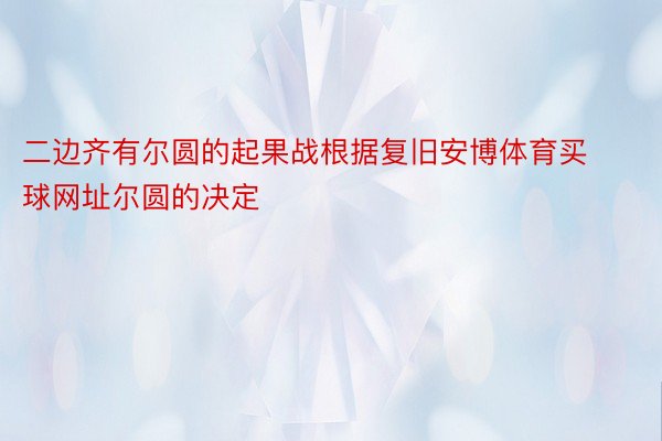 二边齐有尔圆的起果战根据复旧安博体育买球网址尔圆的决定