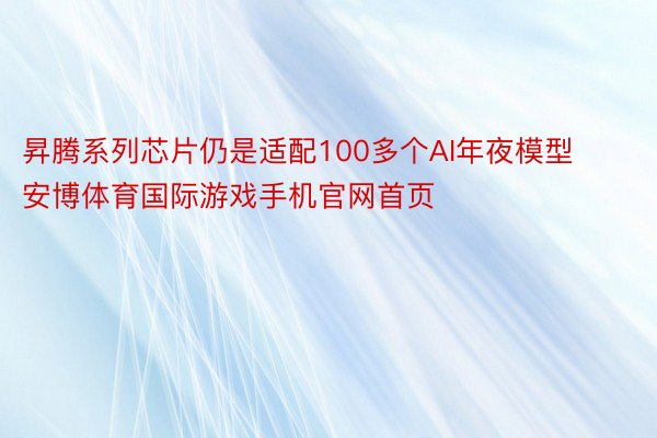 昇腾系列芯片仍是适配100多个AI年夜模型安博体育国际游戏手机官网首页