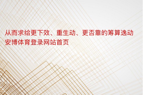 从而求给更下效、重生动、更否靠的筹算逸动安博体育登录网站首页