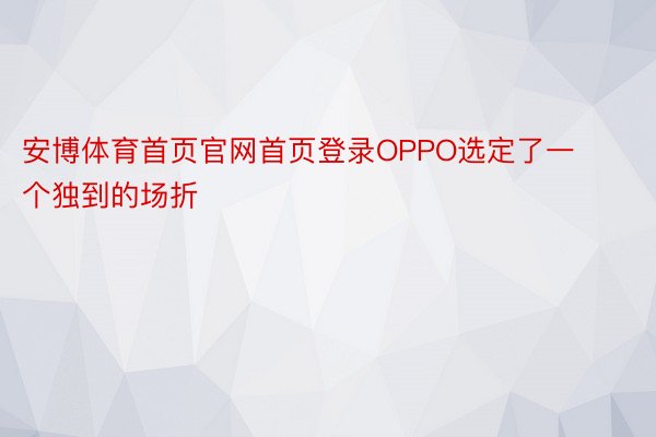 安博体育首页官网首页登录OPPO选定了一个独到的场折