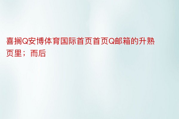 喜搁Q安博体育国际首页首页Q邮箱的升熟页里；而后